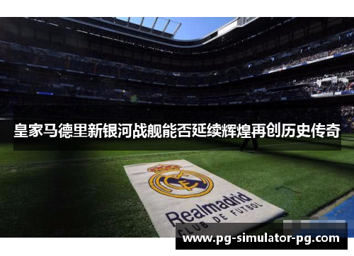 皇家马德里新银河战舰能否延续辉煌再创历史传奇