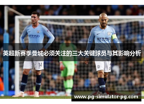 英超新赛季曼城必须关注的三大关键球员与其影响分析 英超新赛季曼城必须关注的三大关键球员与其影响分析