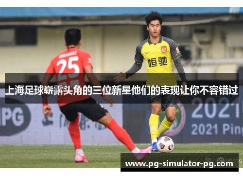 上海足球崭露头角的三位新星他们的表现让你不容错过 上海足球崭露头角的三位新星他们的表现让你不容错过
