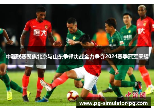 中超联赛聚焦北京与山东争锋决战全力争夺2024赛季冠军荣耀 中超联赛聚焦北京与山东争锋决战全力争夺2024赛季冠军荣耀