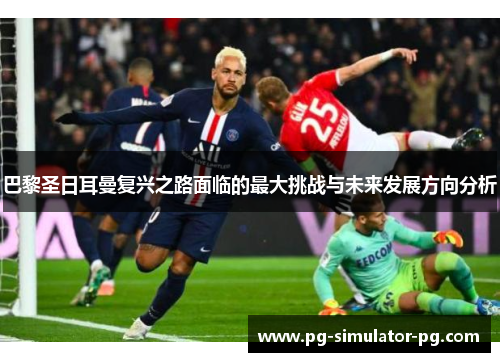 巴黎圣日耳曼复兴之路面临的最大挑战与未来发展方向分析 巴黎圣日耳曼复兴之路面临的最大挑战与未来发展方向分析
