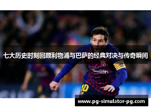 七大历史时刻回顾利物浦与巴萨的经典对决与传奇瞬间 七大历史时刻回顾利物浦与巴萨的经典对决与传奇瞬间