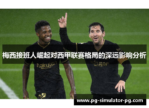 梅西接班人崛起对西甲联赛格局的深远影响分析 梅西接班人崛起对西甲联赛格局的深远影响分析