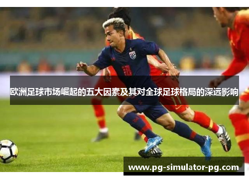 欧洲足球市场崛起的五大因素及其对全球足球格局的深远影响 欧洲足球市场崛起的五大因素及其对全球足球格局的深远影响