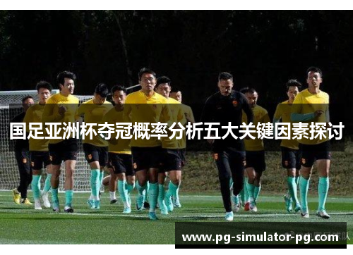 国足亚洲杯夺冠概率分析五大关键因素探讨 国足亚洲杯夺冠概率分析五大关键因素探讨