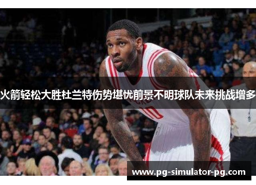 火箭轻松大胜杜兰特伤势堪忧前景不明球队未来挑战增多 火箭轻松大胜杜兰特伤势堪忧前景不明球队未来挑战增多