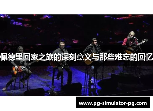 佩德里回家之旅的深刻意义与那些难忘的回忆 佩德里回家之旅的深刻意义与那些难忘的回忆