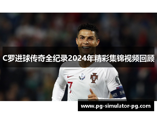 C罗进球传奇全纪录2024年精彩集锦视频回顾 C罗进球传奇全纪录2024年精彩集锦视频回顾