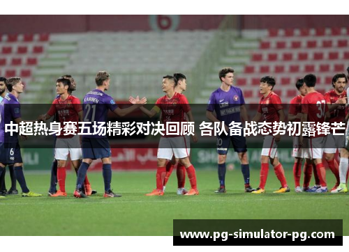 中超热身赛五场精彩对决回顾 各队备战态势初露锋芒 中超热身赛五场精彩对决回顾 各队备战态势初露锋芒