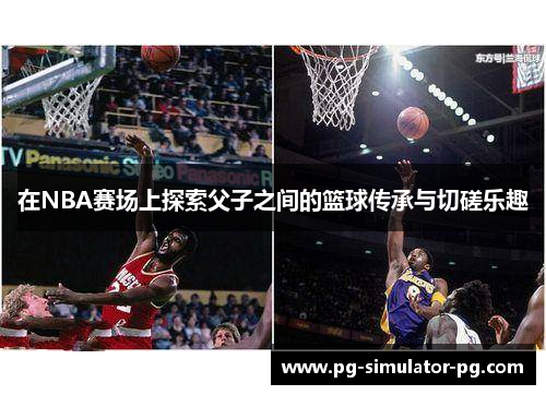 在NBA赛场上探索父子之间的篮球传承与切磋乐趣 在NBA赛场上探索父子之间的篮球传承与切磋乐趣