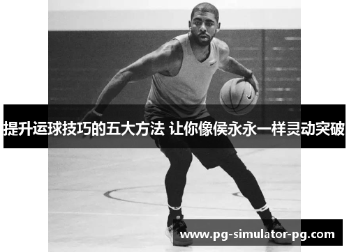 提升运球技巧的五大方法 让你像侯永永一样灵动突破 提升运球技巧的五大方法 让你像侯永永一样灵动突破