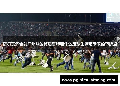 萨尔瓦多告别广州队的背后意味着什么足球生涯与未来的转折点 萨尔瓦多告别广州队的背后意味着什么足球生涯与未来的转折点