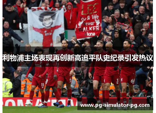 利物浦主场表现再创新高追平队史纪录引发热议 利物浦主场表现再创新高追平队史纪录引发热议