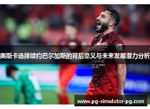 奥斯卡选择续约巴尔加斯的背后意义与未来发展潜力分析 奥斯卡选择续约巴尔加斯的背后意义与未来发展潜力分析