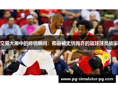 交易大潮中的悲情瞬间:那些被无情抛弃的篮球球员故事 交易大潮中的悲情瞬间:那些被无情抛弃的篮球球员故事