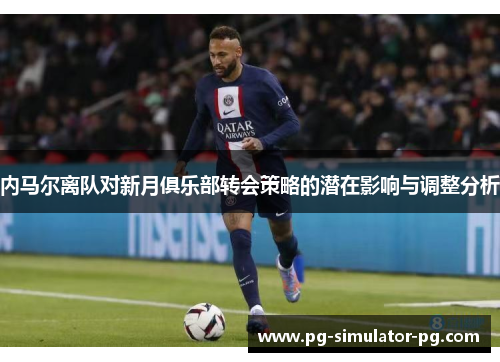 内马尔离队对新月俱乐部转会策略的潜在影响与调整分析 内马尔离队对新月俱乐部转会策略的潜在影响与调整分析