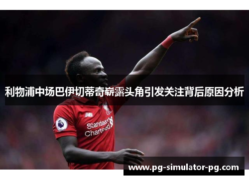 利物浦中场巴伊切蒂奇崭露头角引发关注背后原因分析 利物浦中场巴伊切蒂奇崭露头角引发关注背后原因分析