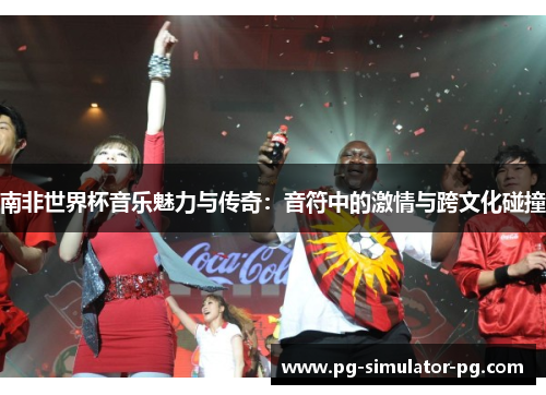 南非世界杯音乐魅力与传奇:音符中的激情与跨文化碰撞 南非世界杯音乐魅力与传奇:音符中的激情与跨文化碰撞