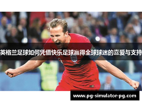 英格兰足球如何凭借快乐足球赢得全球球迷的喜爱与支持 英格兰足球如何凭借快乐足球赢得全球球迷的喜爱与支持