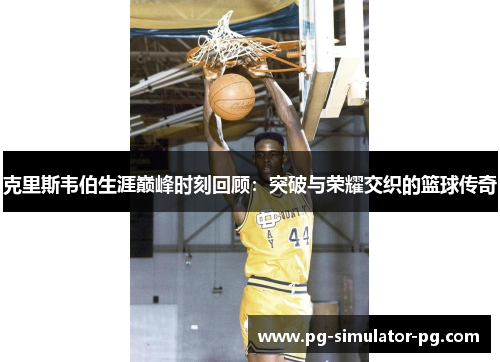 克里斯韦伯生涯巅峰时刻回顾:突破与荣耀交织的篮球传奇 克里斯韦伯生涯巅峰时刻回顾:突破与荣耀交织的篮球传奇