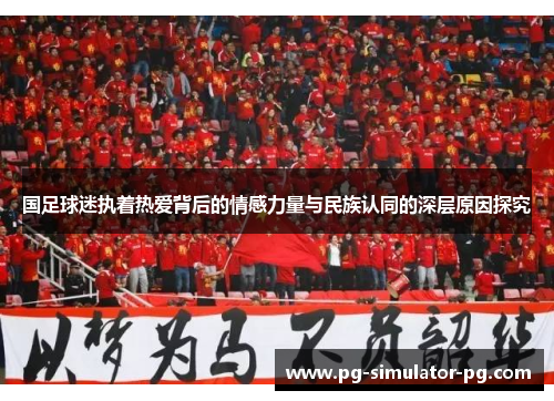 国足球迷执着热爱背后的情感力量与民族认同的深层原因探究 国足球迷执着热爱背后的情感力量与民族认同的深层原因探究