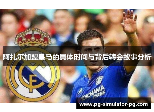 阿扎尔加盟皇马的具体时间与背后转会故事分析 阿扎尔加盟皇马的具体时间与背后转会故事分析