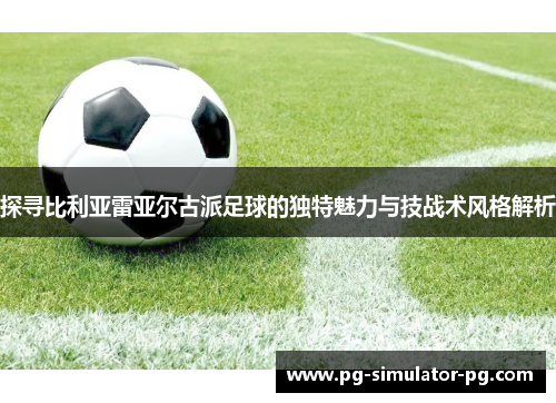 探寻比利亚雷亚尔古派足球的独特魅力与技战术风格解析 探寻比利亚雷亚尔古派足球的独特魅力与技战术风格解析