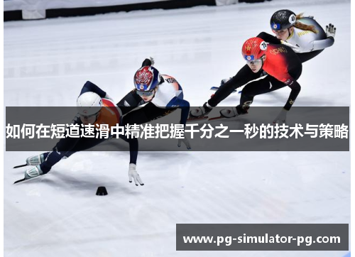 如何在短道速滑中精准把握千分之一秒的技术与策略 如何在短道速滑中精准把握千分之一秒的技术与策略