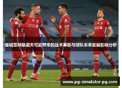 曼城签胡桑诺夫可能带来的战术革新与球队未来发展影响分析 曼城签胡桑诺夫可能带来的战术革新与球队未来发展影响分析