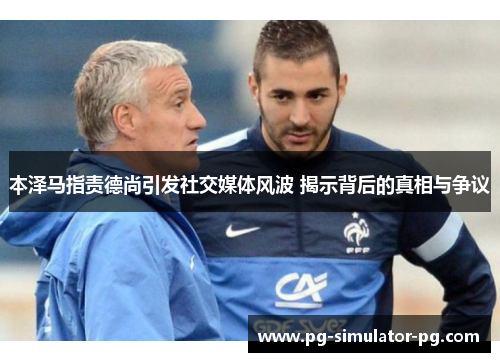 本泽马指责德尚引发社交媒体风波 揭示背后的真相与争议 本泽马指责德尚引发社交媒体风波 揭示背后的真相与争议