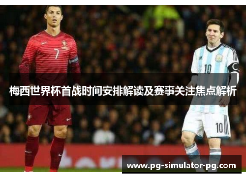 梅西世界杯首战时间安排解读及赛事关注焦点解析 梅西世界杯首战时间安排解读及赛事关注焦点解析
