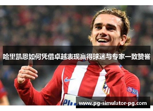 哈里凯恩如何凭借卓越表现赢得球迷与专家一致赞誉 哈里凯恩如何凭借卓越表现赢得球迷与专家一致赞誉