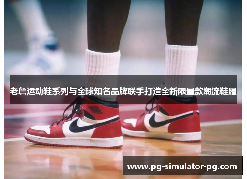 老詹运动鞋系列与全球知名品牌联手打造全新限量款潮流鞋履