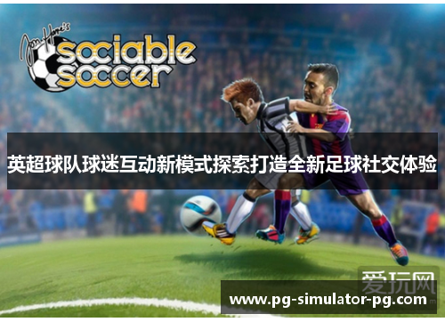 英超球队球迷互动新模式探索打造全新足球社交体验 英超球队球迷互动新模式探索打造全新足球社交体验