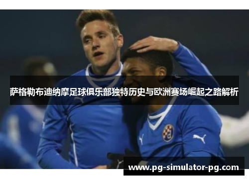 萨格勒布迪纳摩足球俱乐部独特历史与欧洲赛场崛起之路解析