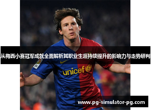 从梅西小赛冠军成就全面解析其职业生涯持续提升的影响力与走势研判