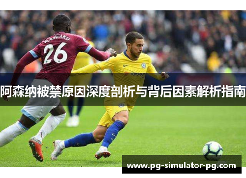 阿森纳被禁原因深度剖析与背后因素解析指南