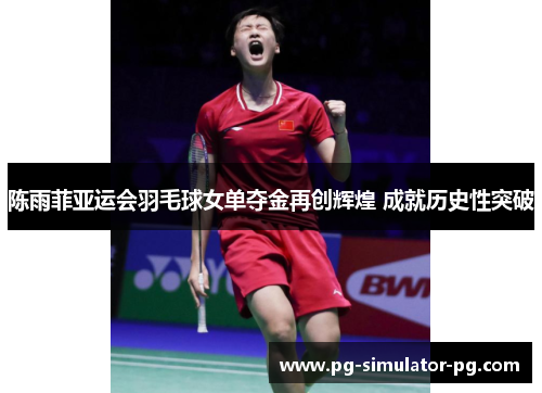 陈雨菲亚运会羽毛球女单夺金再创辉煌 成就历史性突破