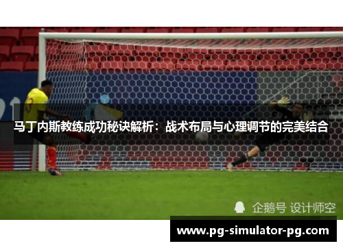 马丁内斯教练成功秘诀解析:战术布局与心理调节的完美结合 马丁内斯教练成功秘诀解析:战术布局与心理调节的完美结合