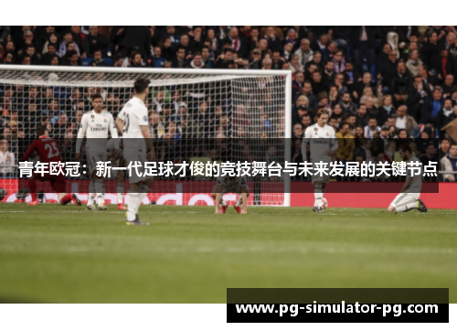 青年欧冠:新一代足球才俊的竞技舞台与未来发展的关键节点 青年欧冠:新一代足球才俊的竞技舞台与未来发展的关键节点