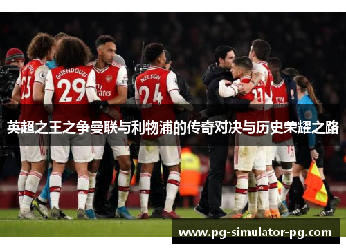 英超之王之争曼联与利物浦的传奇对决与历史荣耀之路 英超之王之争曼联与利物浦的传奇对决与历史荣耀之路