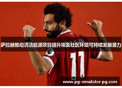 萨拉赫推动清洁能源项目提升埃及社区环境可持续发展潜力 萨拉赫推动清洁能源项目提升埃及社区环境可持续发展潜力