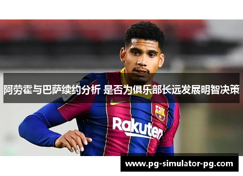 阿劳霍与巴萨续约分析 是否为俱乐部长远发展明智决策 阿劳霍与巴萨续约分析 是否为俱乐部长远发展明智决策