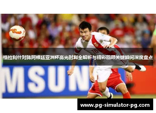 格拉利什对阵阿根廷亚洲杯高光时刻全解析与精彩回顾关键瞬间深度盘点 格拉利什对阵阿根廷亚洲杯高光时刻全解析与精彩回顾关键瞬间深度盘点