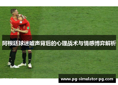 阿根廷球迷嘘声背后的心理战术与情感博弈解析 阿根廷球迷嘘声背后的心理战术与情感博弈解析