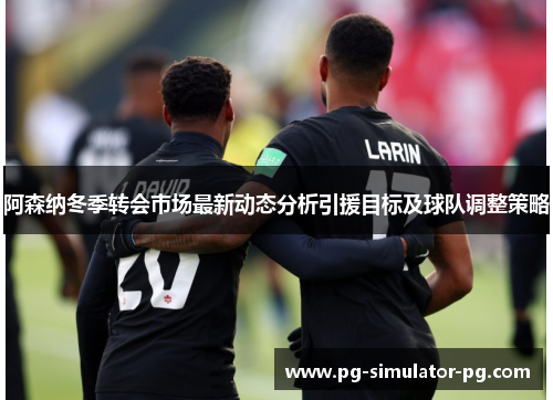 阿森纳冬季转会市场最新动态分析引援目标及球队调整策略 阿森纳冬季转会市场最新动态分析引援目标及球队调整策略