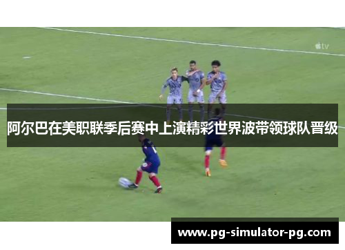 阿尔巴在美职联季后赛中上演精彩世界波带领球队晋级 阿尔巴在美职联季后赛中上演精彩世界波带领球队晋级