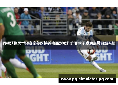 阿根廷稳居世预赛南美区榜首梅西对玻利维亚帽子戏法点燃晋级希望 阿根廷稳居世预赛南美区榜首梅西对玻利维亚帽子戏法点燃晋级希望