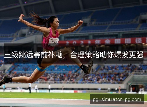 三级跳远赛前补糖，合理策略助你爆发更强