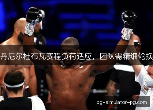 丹尼尔杜布瓦赛程负荷适应，团队需精细轮换